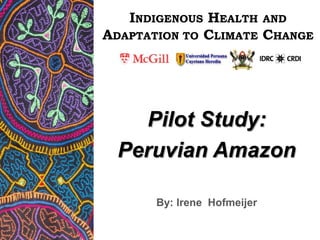 INDIGENOUS HEALTHAND ADAPTATION TO CLIMATE CHANGE Pilot Study:  Peruvian Amazon By: IreneHofmeijer 