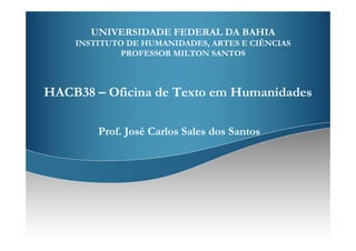 UNIVERSIDADE FEDERAL DA BAHIA
    INSTITUTO DE HUMANIDADES, ARTES E CIÊNCIAS
             PROFESSOR MILTON SANTOS



HACB38 – Oficina de Texto em Humanidades

        Prof. José Carlos Sales dos Santos
 