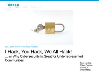 I Hack, You Hack, We All Hack!
… or Why Cybersecurity Is Great for Underrepresented
Communities
Kara Harkins
Urban Institute
@kara_h
#WITSMA20
April x, 2020 Women In Technology Midatlantic
 