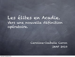 Les élites en Acadie.
Vers une nouvelle déﬁnition
opératoire.
Caroline-Isabelle Caron
IHAF 2010
mercredi 3 novembre 2010
 