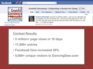 Contest Results
• 5 million+ page views in 10 days
• 17,000+ entries
• Facebook fans increased 20%
• 5,000+ unique visitors to DancingDeer.com
 