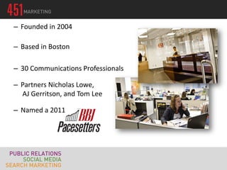 – Founded in 2004
– Based in Boston
– 30 Communications Professionals
– Partners Nicholas Lowe,
AJ Gerritson, and Tom Lee
– Named a 2011
 
