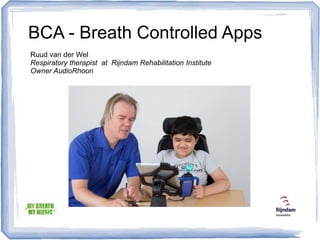 BCA - Breath Controlled Apps
Ruud van der Wel
Respiratory therapist Rijndam Rehabilitation
Institute
Ruud van der Wel
Respiratory therapist at Rijndam Rehabilitation Institute
Owner AudioRhoon
 