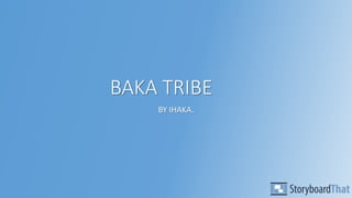 BAKA TRIBE
BY IHAKA.
 