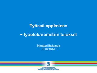 Työssä oppiminen 
− työolobarometrin tulokset 
Ministeri Ihalainen 
1.10.2014 
 