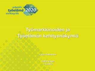 Työmarkkinoiden ja
Työelämän kehitysnäkymiä
Lauri Ihalainen
Valtio Expo
7.5.2013
 