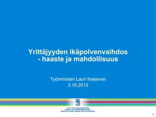 Yrittäjyyden ikäpolvenvaihdos
- haaste ja mahdollisuus
Työministeri Lauri Ihalainen
3.10.2013
1
 