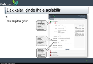 Dakikalar içinde ihale açılabilir18Yapacağınız satın alıma ait detayları “İhale Bilgileri” ekranından girebilirsiniz. 2.İhale bilgileri girilir.İhaleye teklif verecek firmaların verebilecekleri en yüksek teklifi buradan belirleyebilirsiniz. Verilecek bir sonraki teklifin hali hazırdaki en düşük tekliften ne kadar daha düşük olacağını belirleyebilirsiniz. 