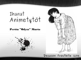Ihanat
Animetytöt
Perttu ”Odyzz” Murto
Desucon Frostbite 2015
 