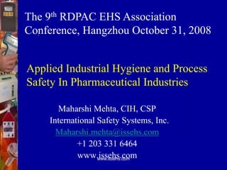 www.issehs.com
Applied Industrial Hygiene and Process
Safety In Pharmaceutical Industries
Maharshi Mehta, CIH, CSP
International Safety Systems, Inc.
Maharshi.mehta@issehs.com
+1 203 331 6464
www.issehs.com
The 9th RDPAC EHS Association
Conference, Hangzhou October 31, 2008
 