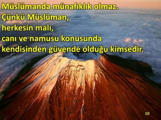 Müslümanda münafıklık olmaz.
Çünkü Müslüman,
herkesin malı,
canı ve namusu konusunda
kendisinden güvende olduğu kimsedir.
10
 