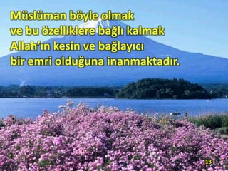 Müslüman böyle olmak
ve bu özelliklere bağlı kalmak
Allah’ın kesin ve bağlayıcı
bir emri olduğuna inanmaktadır.
13
 