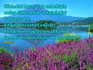 Sözlerini bozmaları sebebiyle
onları lânetledik ve kalplerini
katılaştırdık.
kitaplarını tahrif ederler.
Kendilerine öğretilen ahkâmın
önemli bir bölümünü de unuttular.
Maide-13
17
 