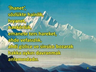 ‘İhanet’,
sözlükte hainlik,
hıyanet,
nankörlük,
emanete ters hareket,
ahde vefasızlık,
ahdi gizlice ve sinsice bozarak
hakka aykırı davranmak
anlamındadır.
2
 