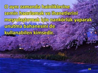O aynı zamanda hainliklerine
zemin hazırlamak ve ihanetlerini
meşrulaştırmak için nankörlük yaparak
unutma bahanesini de
kullanabilen kimsedir.
24
 