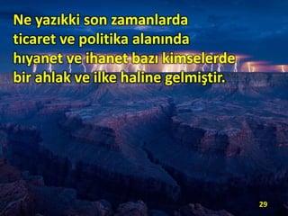 Ne yazıkki son zamanlarda
ticaret ve politika alanında
hıyanet ve ihanet bazı kimselerde
bir ahlak ve ilke haline gelmiştir.
29
 