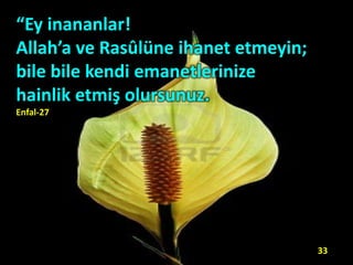 “Ey inananlar!
Allah’a ve Rasûlüne ihanet etmeyin;
bile bile kendi emanetlerinize
hainlik etmiş olursunuz.
Enfal-27
33
 