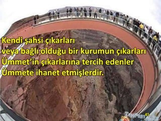 Kendi şahsi çıkarları
veya bağlı olduğu bir kurumun çıkarları
Ümmet’in çıkarlarına tercih edenler
Ümmete ihanet etmişlerdir.
45
 