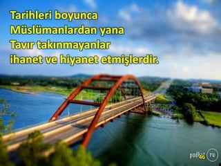 Tarihleri boyunca
Müslümanlardan yana
Tavır takınmayanlar
ihanet ve hiyanet etmişlerdir.
46
 