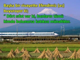 Başka bir rivayette Efendimiz (as)
buyuruyor ki;
“ Dört sıfat var ki, bunların tümü
kimde bulunursa katıksız münafıktır.
7
 