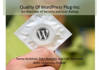 Teemu	
  Koskinen,	
  Petri	
  Ihantola,	
  and	
  Ville	
  Karavirta	
  
Aalto	
  University,	
  Finland	
  
Quality	
  Of	
  WordPress	
  Plug-­‐Ins:	
  	
  
An	
  Overview	
  of	
  Security	
  and	
  User	
  Ra>ngs	
  
 