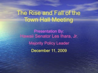 The Rise and Fall of the
  Town Hall Meeting
       Presentation By:
 Hawaii Senator Les Ihara, Jr.
     Majority Policy Leader
      December 11, 2009
 