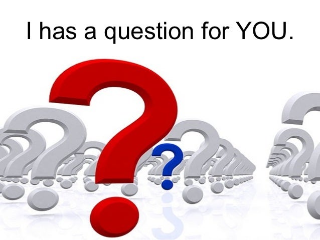 I has a question for you.