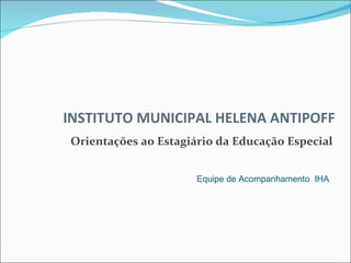 Orientações ao Estagiário da Educação Especial INSTITUTO MUNICIPAL HELENA ANTIPOFF Equipe de Acompanhamento  IHA  