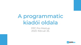 A programmatic
kiadói oldala
PPC Pro Meetup
2020. február 26.
 