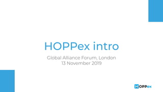 HOPPex intro
Global Alliance Forum, London
13 November 2019
 