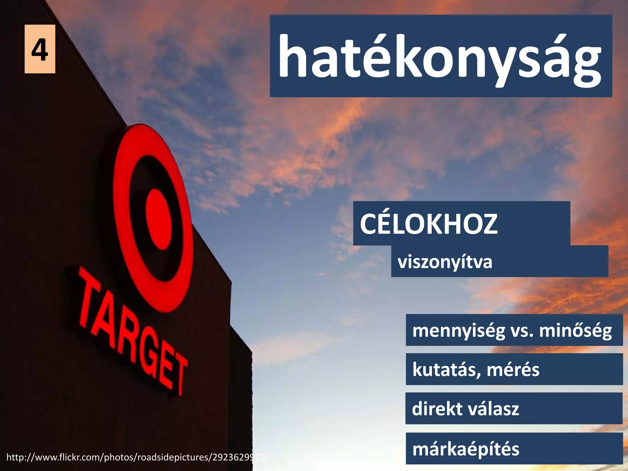 4                                                      hatékonyság

                                                              CÉLOKHOZ
                                                                viszonyítva


                                                                 mennyiség vs. minőség
                                                                 kutatás, mérés
                                                                 direkt válasz

http://www.flickr.com/photos/roadsidepictures/2923629922/        márkaépítés
 