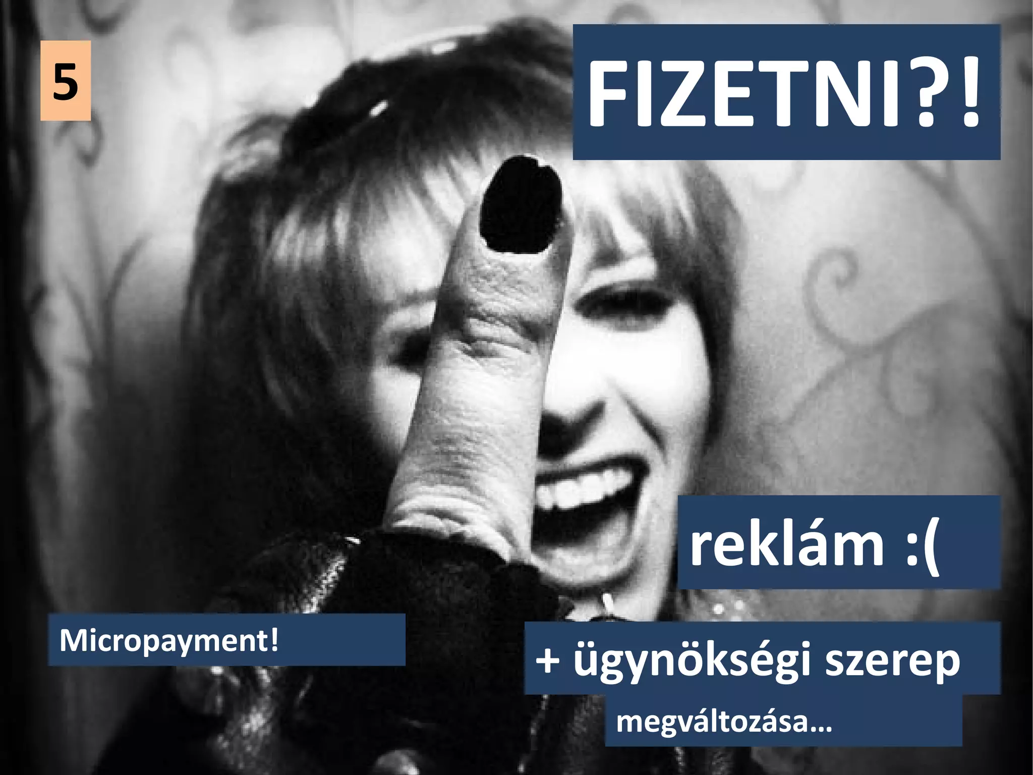 5                 FIZETNI?!



                       reklám :(
Micropayment!
                + ügynökségi szerep
                   megváltozása…
 