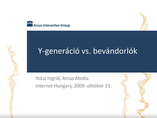 Y-generáció vs. bevándorlók

    Ihász Ingrid, Arcus Media
    Internet Hungary, 2009. október 13.




1
 