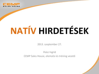 NATÍV	
  HIRDETÉSEK	
  
2013.	
  szeptember	
  27.	
  
	
  
Ihász	
  Ingrid	
  
CEMP	
  Sales	
  House,	
  elemzési	
  és	
  tréning	
  vezető	
  
 