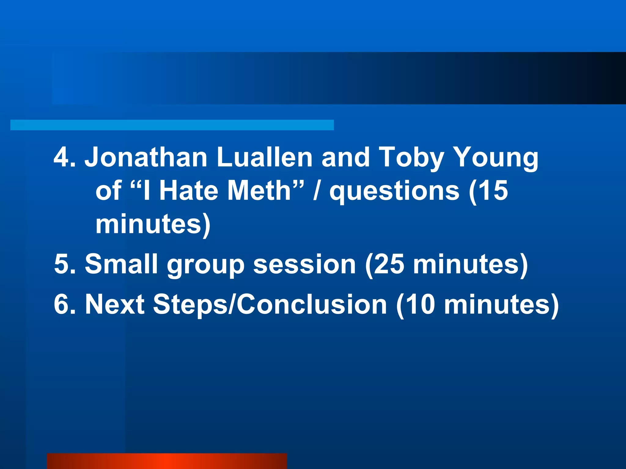 4. Jonathan Luallen and Toby Young  of “I Hate Meth” / questions (15 minutes) 5. Small group session (25 minutes) 6. Next Steps/Conclusion (10 minutes)  