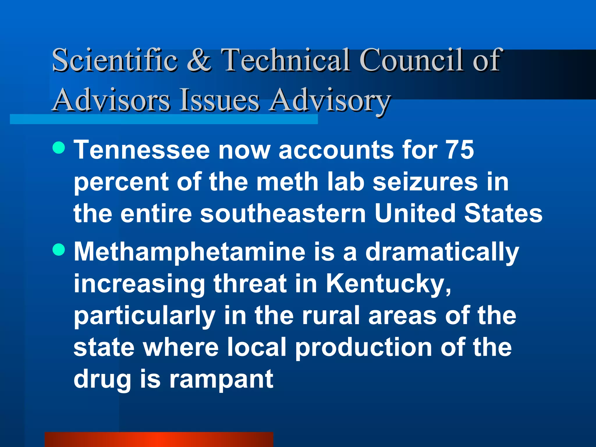 Scientific & Technical Council of Advisors Issues Advisory Tennessee now accounts for 75 percent of the meth lab seizures in the entire southeastern United States  Methamphetamine is a dramatically increasing threat in Kentucky, particularly in the rural areas of the state where local production of the drug is rampant  