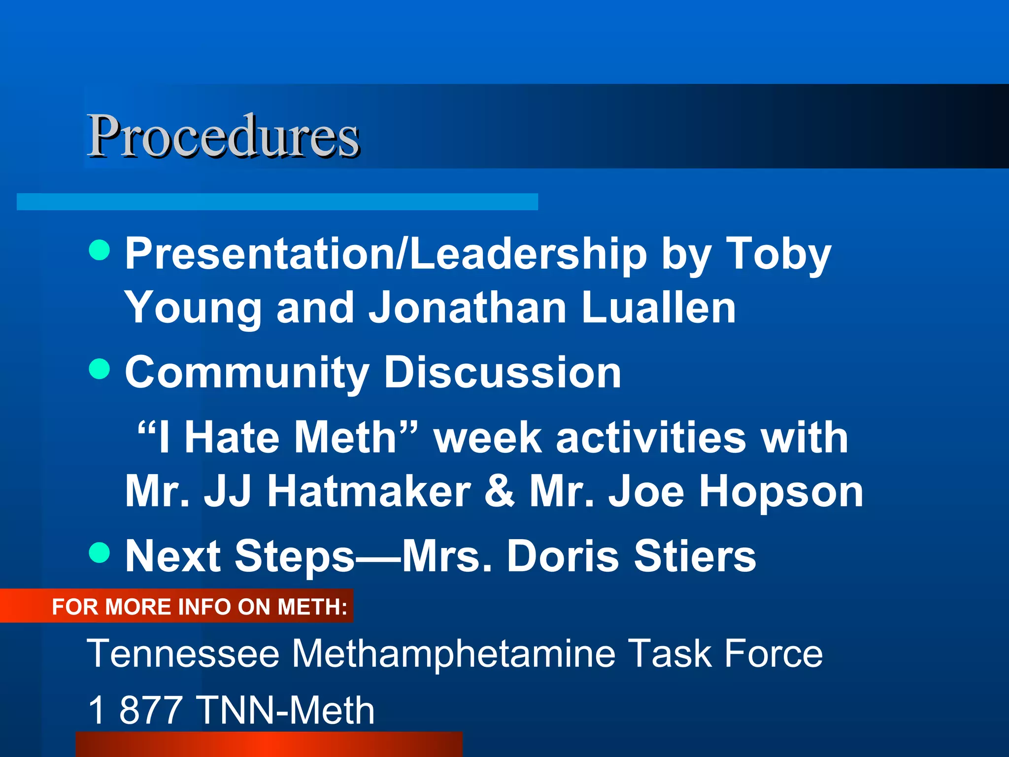 Procedures Presentation/Leadership by Toby Young and Jonathan Luallen Community Discussion “ I Hate Meth” week activities with Mr. JJ Hatmaker & Mr. Joe Hopson Next Steps—Mrs. Doris Stiers FOR MORE INFO ON METH: Tennessee Methamphetamine Task Force 1 877 TNN-Meth  