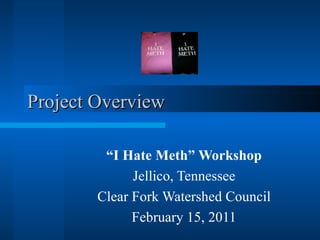Project Overview “ I Hate Meth” Workshop Jellico, Tennessee Clear Fork Watershed Council February 15, 2011 