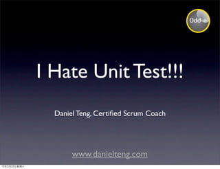 I Hate Unit Test!!!
                Daniel Teng, Certiﬁed Scrum Coach




                     www.danielteng.com
12年2月25日星期六
 