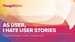 AS USER,
I HATE USER STORIES
ThoughtWorks Presents! - Munich, 16 November 2016
 