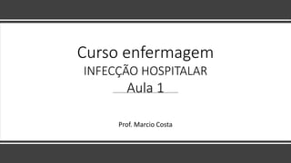 Curso enfermagem
INFECÇÃO HOSPITALAR
Aula 1
Prof. Marcio Costa
 