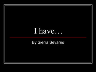 I have… By Sierra Sevarns 