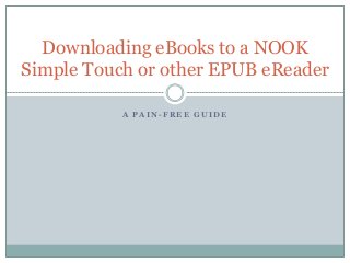 A P A I N - F R E E G U I D E
Downloading eBooks to a NOOK
Simple Touch or other EPUB eReader
 