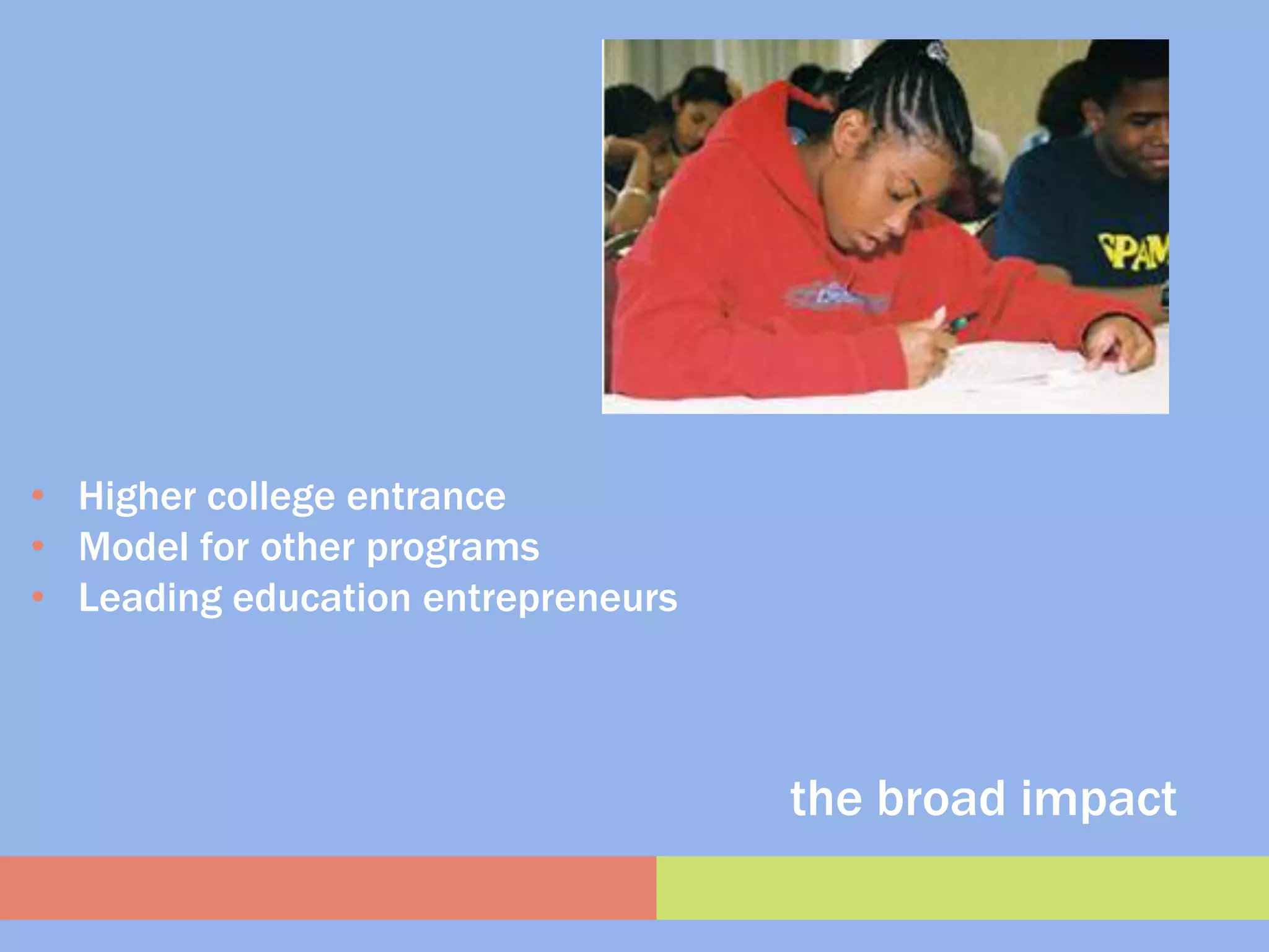 • Higher college entrance
• Model for other programs
• Leading education entrepreneurs



                                    the broad impact
 