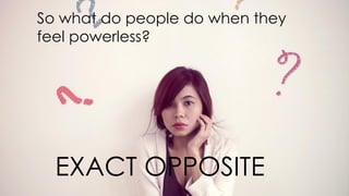 So what do people do when they
feel powerless?
EXACT OPPOSITE
 