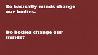 So basically minds change
our bodies.
Do bodies change our
minds?
 