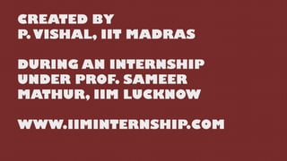 CREATED BY
P.VISHAL, IIT MADRAS
DURING AN INTERNSHIP
UNDER PROF. SAMEER
MATHUR, IIM LUCKNOW
WWW.IIMINTERNSHIP.COM
 