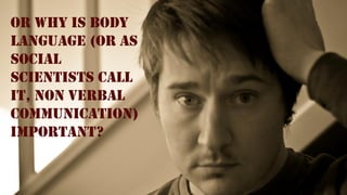 OR why is BODY
LANGUAGE (or as
social
scientists call
it, NON VERBAL
COMMUNICATION)
important?
 