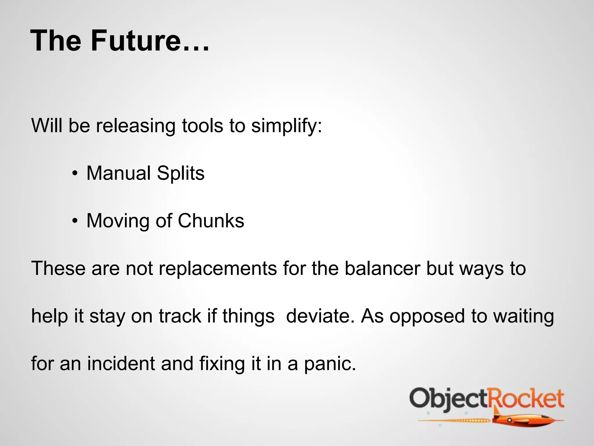 The Future… 
Will be releasing tools to simplify: 
• Manual Splits 
• Moving of Chunks 
These are not replacements for the balancer but ways to 
help it stay on track if things deviate. As opposed to waiting 
for an incident and fixing it in a panic. 
 