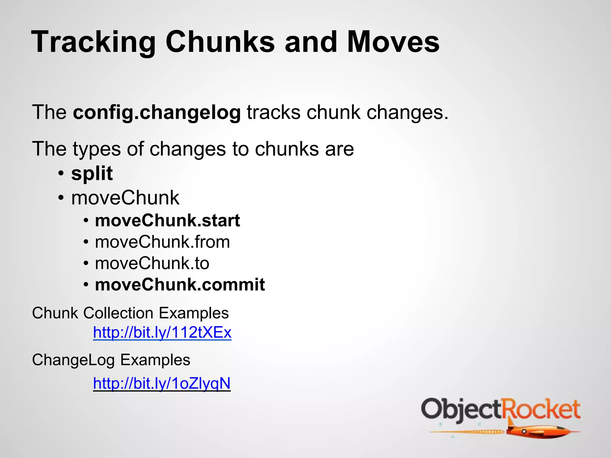 Tracking Chunks and Moves 
The config.changelog tracks chunk changes. 
The types of changes to chunks are 
• split 
• moveChunk 
• moveChunk.start 
• moveChunk.from 
• moveChunk.to 
• moveChunk.commit 
Chunk Collection Examples 
http://bit.ly/112tXEx 
ChangeLog Examples 
http://bit.ly/1oZlyqN 
 